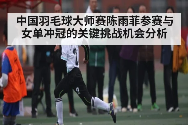 中国羽毛球大师赛陈雨菲参赛与女单冲冠的关键挑战机会分析 | kaiyun