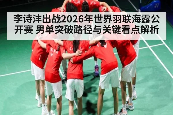 李诗沣出战2026年世界羽联海露公开赛 男单突破路径与关键看点解析 - kaiyun